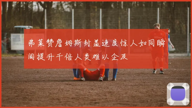 弗莱赞詹姆斯封盖速度惊人如同瞬间提升千倍人类难以企及