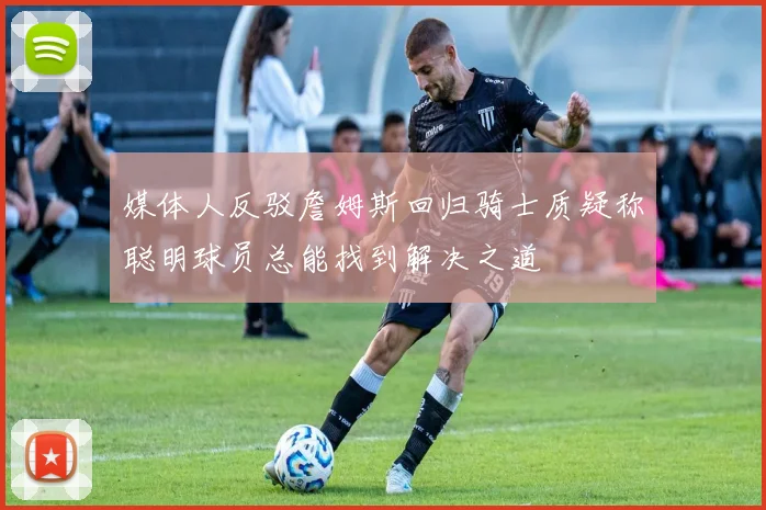 媒体人反驳詹姆斯回归骑士质疑称聪明球员总能找到解决之道