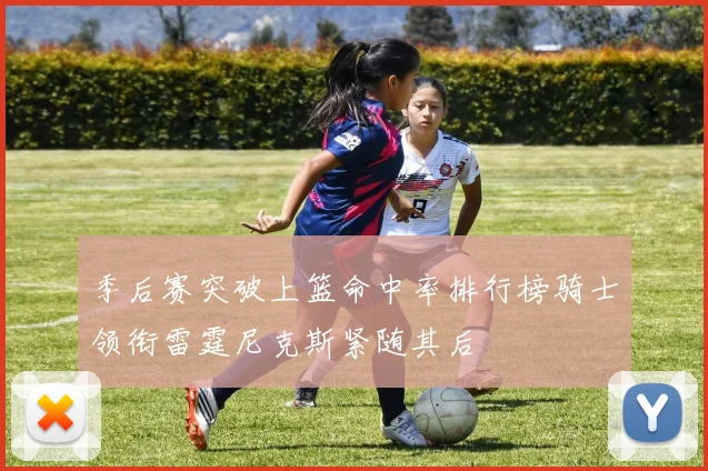 季后赛突破上篮命中率排行榜骑士领衔雷霆尼克斯紧随其后