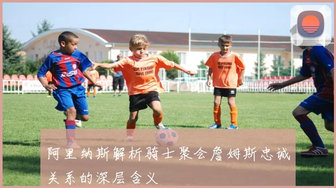 阿里纳斯解析骑士聚会詹姆斯忠诚关系的深层含义