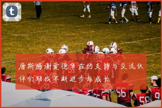 唐斯感谢爱德华兹的支持与交流伙伴们助我不断进步与成长