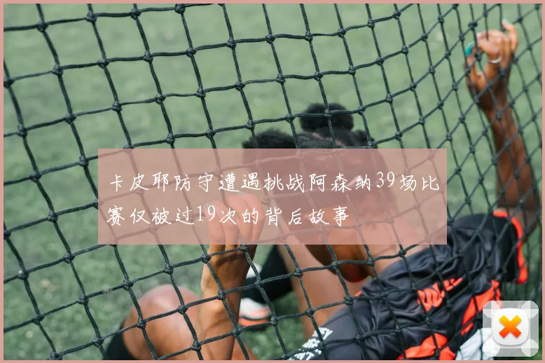 卡皮耶防守遭遇挑战阿森纳39场比赛仅被过19次的背后故事