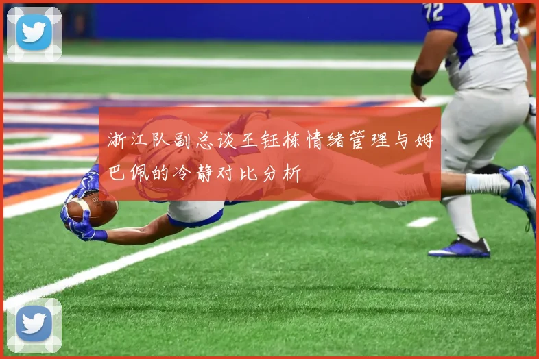浙江队副总谈王钰栋情绪管理与姆巴佩的冷静对比分析