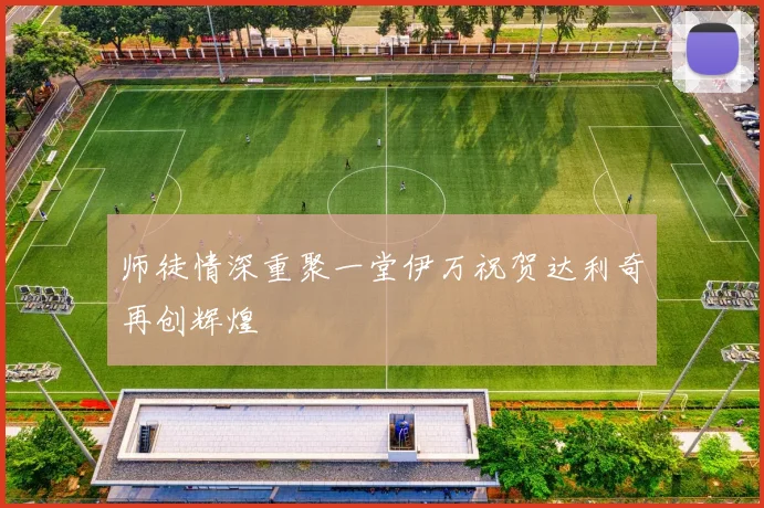 师徒情深重聚一堂伊万祝贺达利奇再创辉煌
