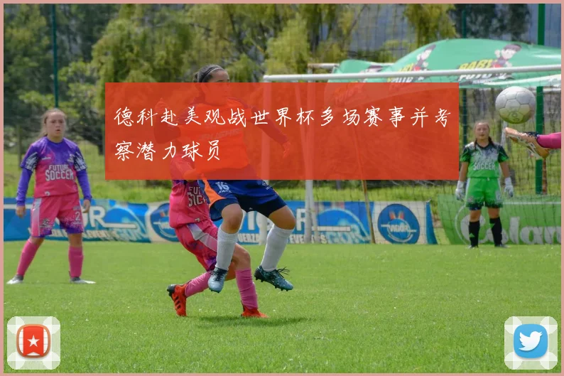 德科赴美观战世界杯多场赛事并考察潜力球员