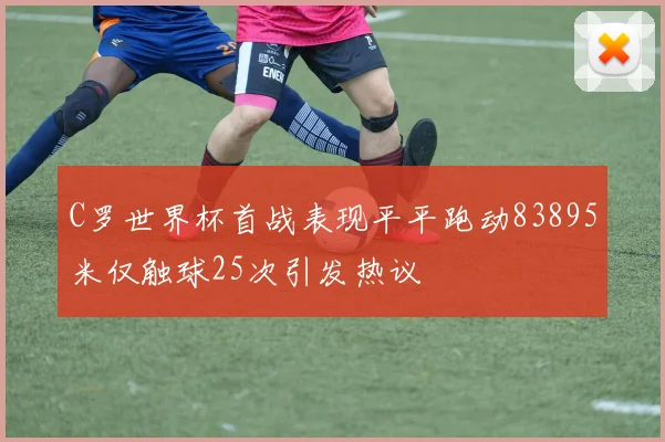 C罗世界杯首战表现平平跑动83895米仅触球25次引发热议