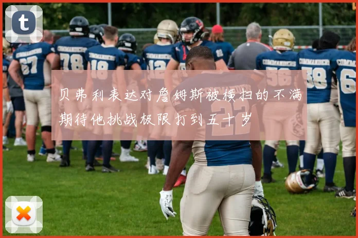 贝弗利表达对詹姆斯被横扫的不满期待他挑战极限打到五十岁