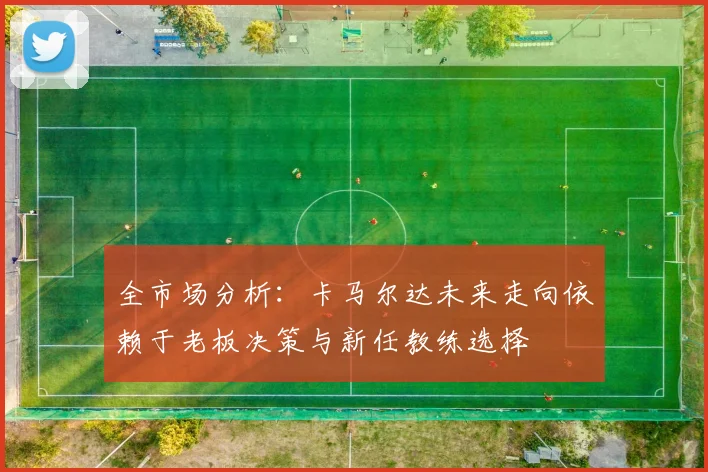 全市场分析：卡马尔达未来走向依赖于老板决策与新任教练选择