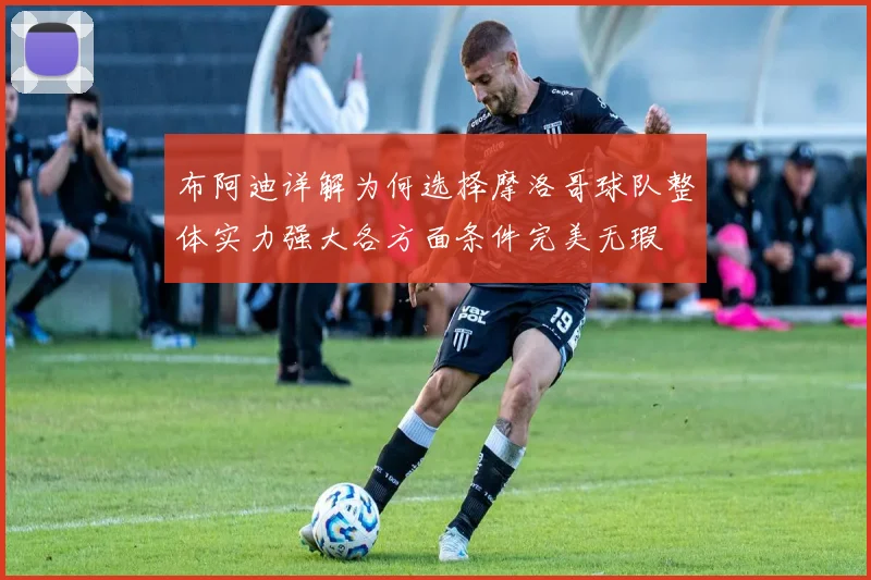 布阿迪详解为何选择摩洛哥球队整体实力强大各方面条件完美无瑕