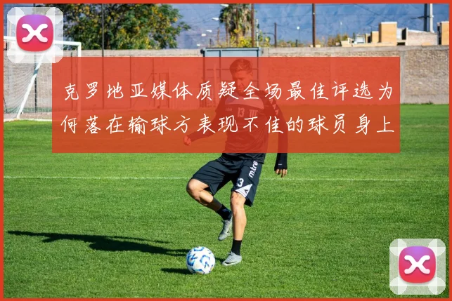 克罗地亚媒体质疑全场最佳评选为何落在输球方表现不佳的球员身上